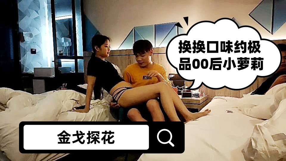 【金戈探花】原专约老阿姨，换换口味约极品00后小萝莉，前凸后翘，少女胴体她不香吗？