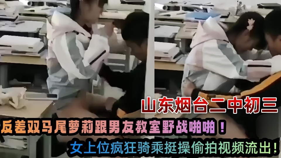 山东烟台二中初三反差双马尾萝莉跟男友教室野战啪啪！女上位疯狂骑乘挺操偷拍视频流出！